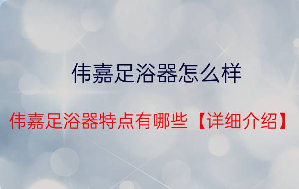 伟嘉足浴器怎么样 伟嘉足浴器特点有哪些【详细介绍】